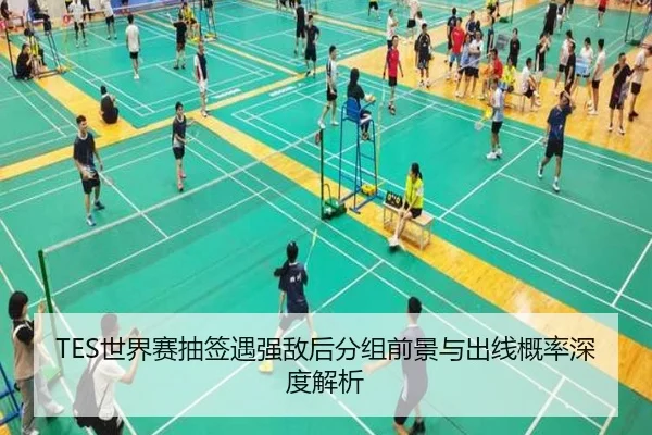 TES世界赛抽签遇强敌后分组前景与出线概率深度解析