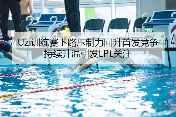 Uzi训练赛下路压制力回升首发竞争持续升温引发LPL关注